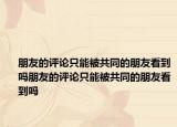 朋友的评论只能被共同的朋友看到吗朋友的评论只能被共同的朋友看到吗