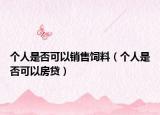 个人是否可以销售饲料（个人是否可以房贷）