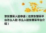 京东慧采入驻申请（在京东慧采平台怎么入驻 怎么入驻东慧采平台介绍）