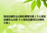淘宝店铺怎么注销在哪里注销（个人淘宝店铺怎么注销 个人淘宝店铺可以注销吗介绍）