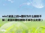 win7桌面上的ie图标为什么删除不掉（桌面IE图标删除不掉怎么处理）