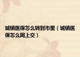 城镇医保怎么转到市里（城镇医保怎么网上交）