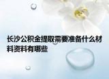 长沙公积金提取需要准备什么材料资料有哪些