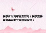 民事诉讼再审立案时间（民事案件申请再审的立案时间规定）