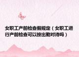 女职工产前检查假规定（女职工进行产前检查可以按出勤对待吗）