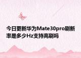 今日更新华为Mate30pro刷新率是多少Hz支持高刷吗