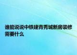 谁能说说中铁建青秀城新房装修需要什么