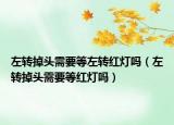 左转掉头需要等左转红灯吗（左转掉头需要等红灯吗）