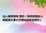 出入境管理局 预约（如何使用出入境管理办事大厅网站查询及预约）