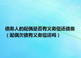 债务人的配偶是否有义务偿还债务（配偶欠债有义务偿还吗）