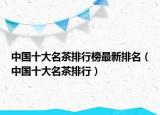 中国十大名茶排行榜最新排名（中国十大名茶排行）