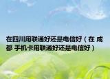 在四川用联通好还是电信好（在 成都 手机卡用联通好还是电信好）