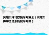 离婚案件可以缺席判决么（离婚案件哪些情形能缺席判决）