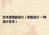 艺术发型的设计（发型设计 一种设计艺术）