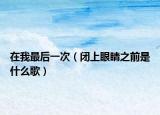 在我最后一次（闭上眼睛之前是什么歌）