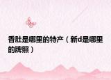 香肚是哪里的特产（新d是哪里的牌照）