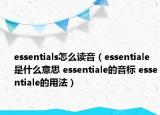 essentials怎么读音（essentiale是什么意思 essentiale的音标 essentiale的用法）