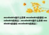 exoelectric是什么意思 exoelectric的音标 exoelectric的用法（exoelectric是什么意思 exoelectric的音标 exoelectric的用法）