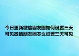 今日更新微信朋友圈如何设置三天可见微信朋友圈怎么设置三天可见