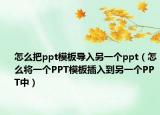 怎么把ppt模板导入另一个ppt（怎么将一个PPT模板插入到另一个PPT中）