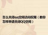 怎么关闭qq空间访问权限（教你怎样申请关闭QQ空间）