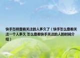 快手怎样查看关注的人多久了（快手怎么查看关注一个人多久 怎么查看快手关注的人的时间介绍）