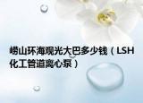 崂山环海观光大巴多少钱（LSH化工管道离心泵）