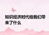 知识经济时代给我们带来了什么