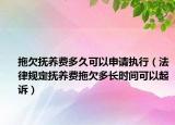 拖欠抚养费多久可以申请执行（法律规定抚养费拖欠多长时间可以起诉）