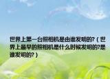 世界上第一台照相机是由谁发明的?（世界上最早的照相机是什么时候发明的?是谁发明的?）