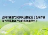 合同诈骗罪与民事纠纷的区别（合同诈骗罪与民事欺诈行为的区别是什么）