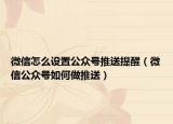 微信怎么设置公众号推送提醒（微信公众号如何做推送）