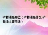 矿物油是哪些（矿物油是什么 矿物油主要用途）