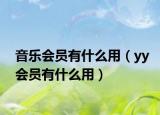 音乐会员有什么用（yy会员有什么用）