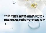 2011年国内生产总值是多少万亿（中国2012年的国民生产总值是多少）