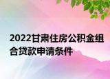 2022甘肃住房公积金组合贷款申请条件