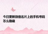 今日更新微信名片上的手机号码怎么隐藏
