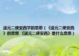 送元二使安西字的意思（《送元二使安西》的意思 《送元二使安西》是什么意思）