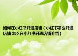 如何在小红书开通店铺（小红书怎么开通店铺 怎么在小红书开通店铺介绍）