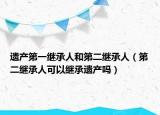遗产第一继承人和第二继承人（第二继承人可以继承遗产吗）
