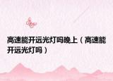 高速能开远光灯吗晚上（高速能开远光灯吗）