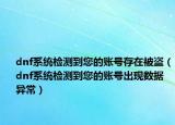 dnf系统检测到您的账号存在被盗（dnf系统检测到您的账号出现数据异常）