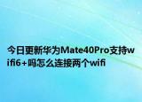 今日更新华为Mate40Pro支持wifi6+吗怎么连接两个wifi