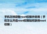 手机怎样获取root权限并使用（手机怎么开启root权限如何获得root权限）