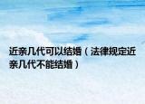 近亲几代可以结婚（法律规定近亲几代不能结婚）