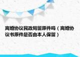 离婚协议民政局留原件吗（离婚协议书原件是否由本人保留）