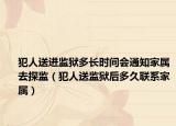 犯人送进监狱多长时间会通知家属去探监（犯人送监狱后多久联系家属）