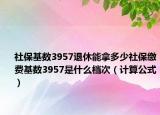 社保基数3957退休能拿多少社保缴费基数3957是什么档次（计算公式）