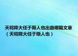 天将降大任于斯人也出自哪篇文章（天将降大任于斯人也）