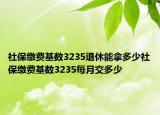 社保缴费基数3235退休能拿多少社保缴费基数3235每月交多少